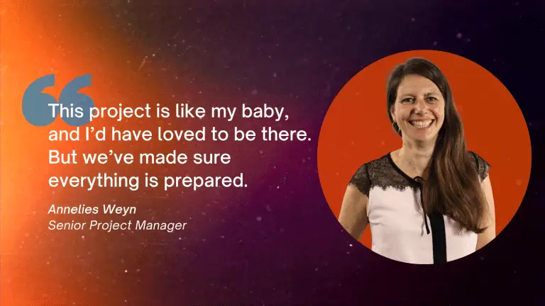 "This project is like my baby, and I’d have loved to be there. But we’ve made sure everything is prepared. - Annelies Weyn, Senior Project Manager